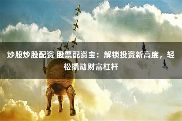 炒股炒股配资 股票配资宝:解锁投资新高度,轻松撬动财富杠杆