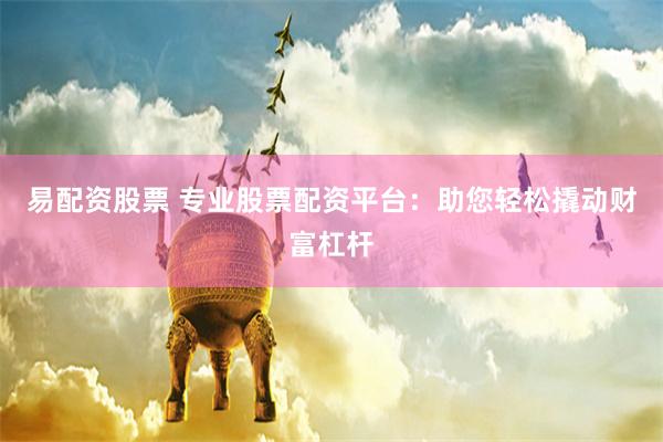 易配资股票 专业股票配资平台:助您轻松撬动财富杠杆