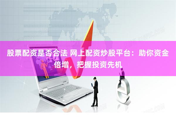 股票配资是否合法 网上配资炒股平台:助你资金倍增,把握投资先机