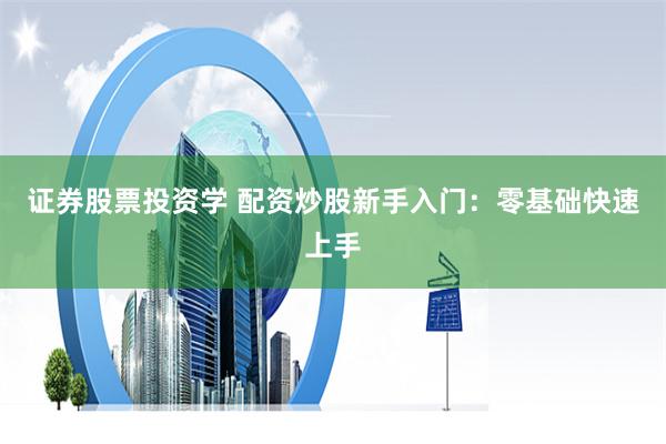 证券股票投资学 配资炒股新手入门:零基础快速上手