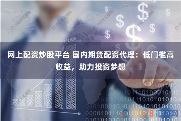 网上配资炒股平台 国内期货配资代理:低门槛高收益,助力投资梦想