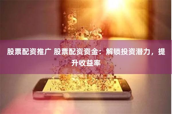 股票配资推广 股票配资资金：解锁投资潜力，提升收益率