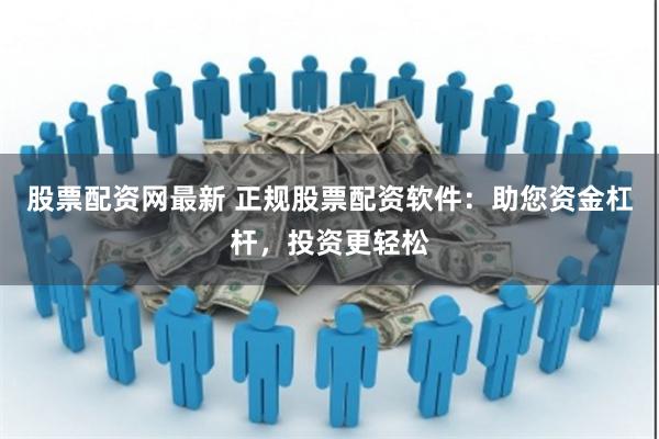 股票配资网最新 正规股票配资软件:助您资金杠杆,投资更轻松