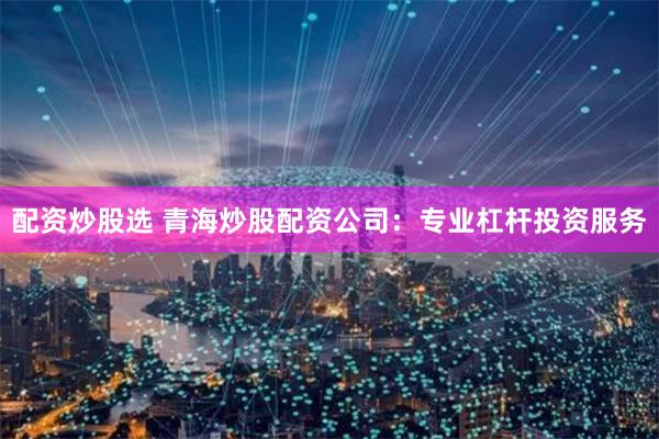 配资炒股选 青海炒股配资公司：专业杠杆投资服务