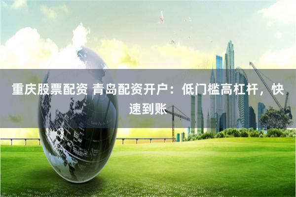 重庆股票配资 青岛配资开户：低门槛高杠杆，快速到账