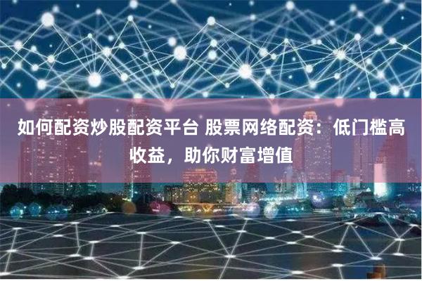 如何配资炒股配资平台 股票网络配资：低门槛高收益，助你财富增值