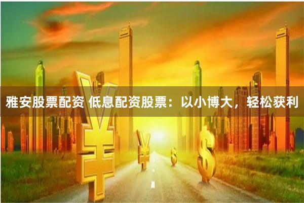 雅安股票配资 低息配资股票:以小博大,轻松获利