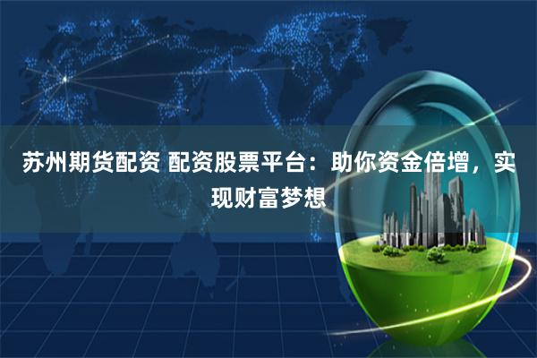 苏州期货配资 配资股票平台:助你资金倍增,实现财富梦想
