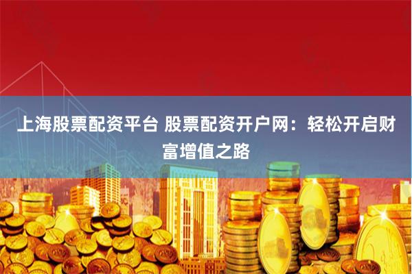 上海股票配资平台 股票配资开户网：轻松开启财富增值之路