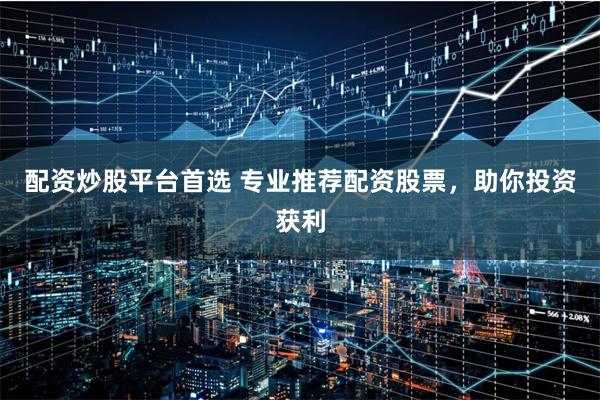 配资炒股平台首选 专业推荐配资股票，助你投资获利