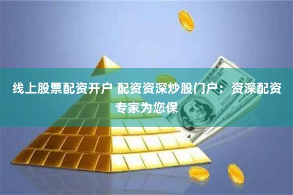 线上股票配资开户 配资资深炒股门户：资深配资专家为您保