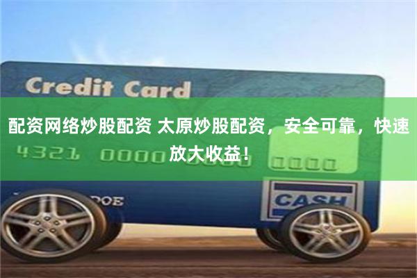 配资网络炒股配资 太原炒股配资，安全可靠，快速放大收益！