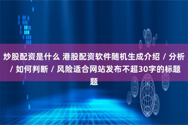 炒股配资是什么 港股配资软件随机生成介绍 / 分析 / 如何判断 / 风险适合网站发布不超30字的标题