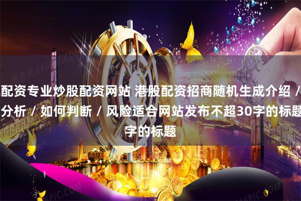 配资专业炒股配资网站 港股配资招商随机生成介绍 / 分析 / 如何判断 / 风险适合网站发布不超30字的标题