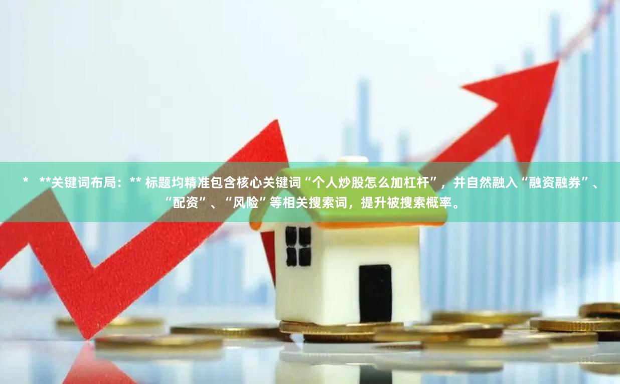 *   **关键词布局：** 标题均精准包含核心关键词“个人炒股怎么加杠杆”，并自然融入“融资融券”、“配资”、“风险”等相关搜索词，提升被搜索概率。