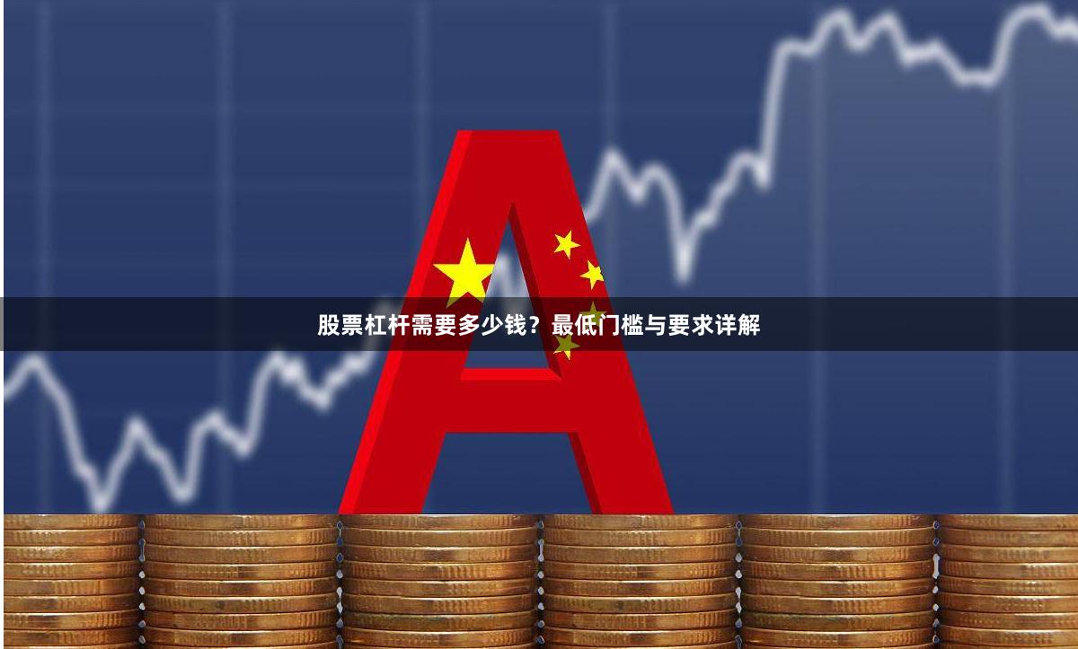 股票杠杆需要多少钱？最低门槛与要求详解