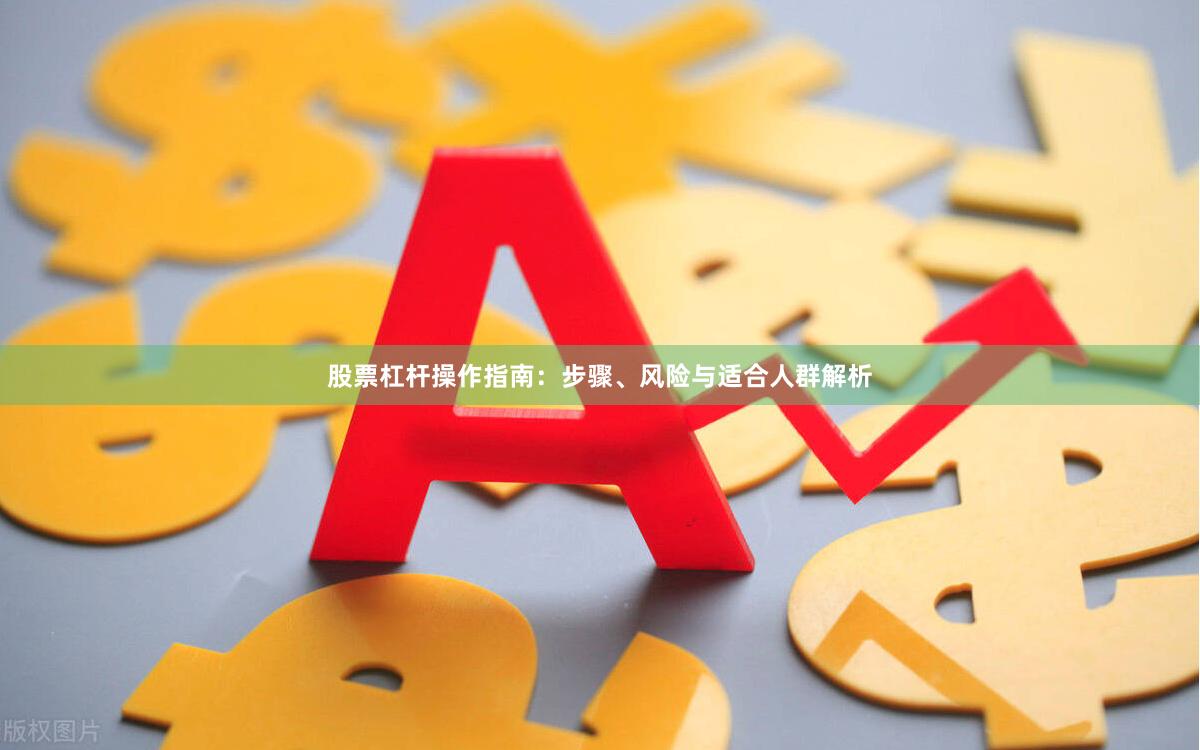 股票杠杆操作指南：步骤、风险与适合人群解析
