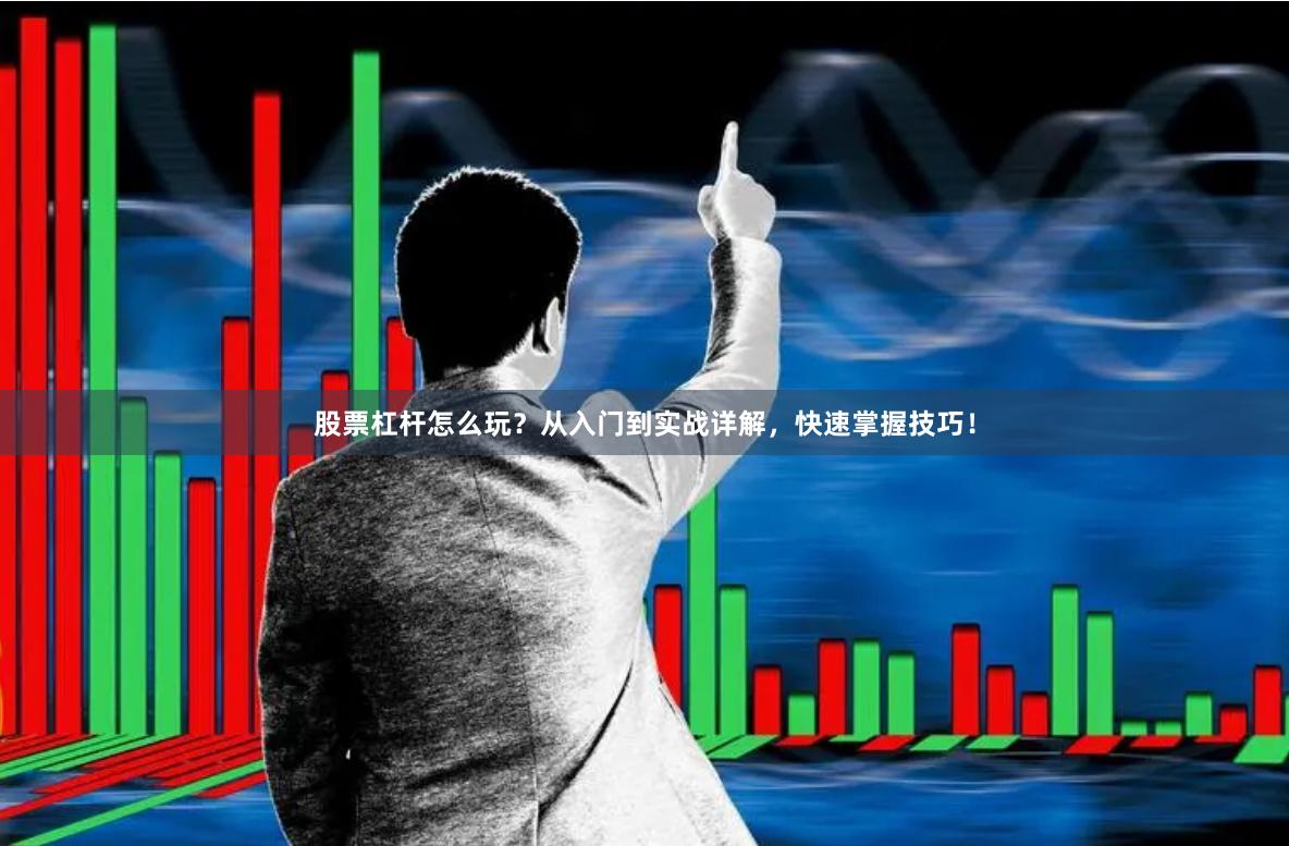 股票杠杆怎么玩？从入门到实战详解，快速掌握技巧！