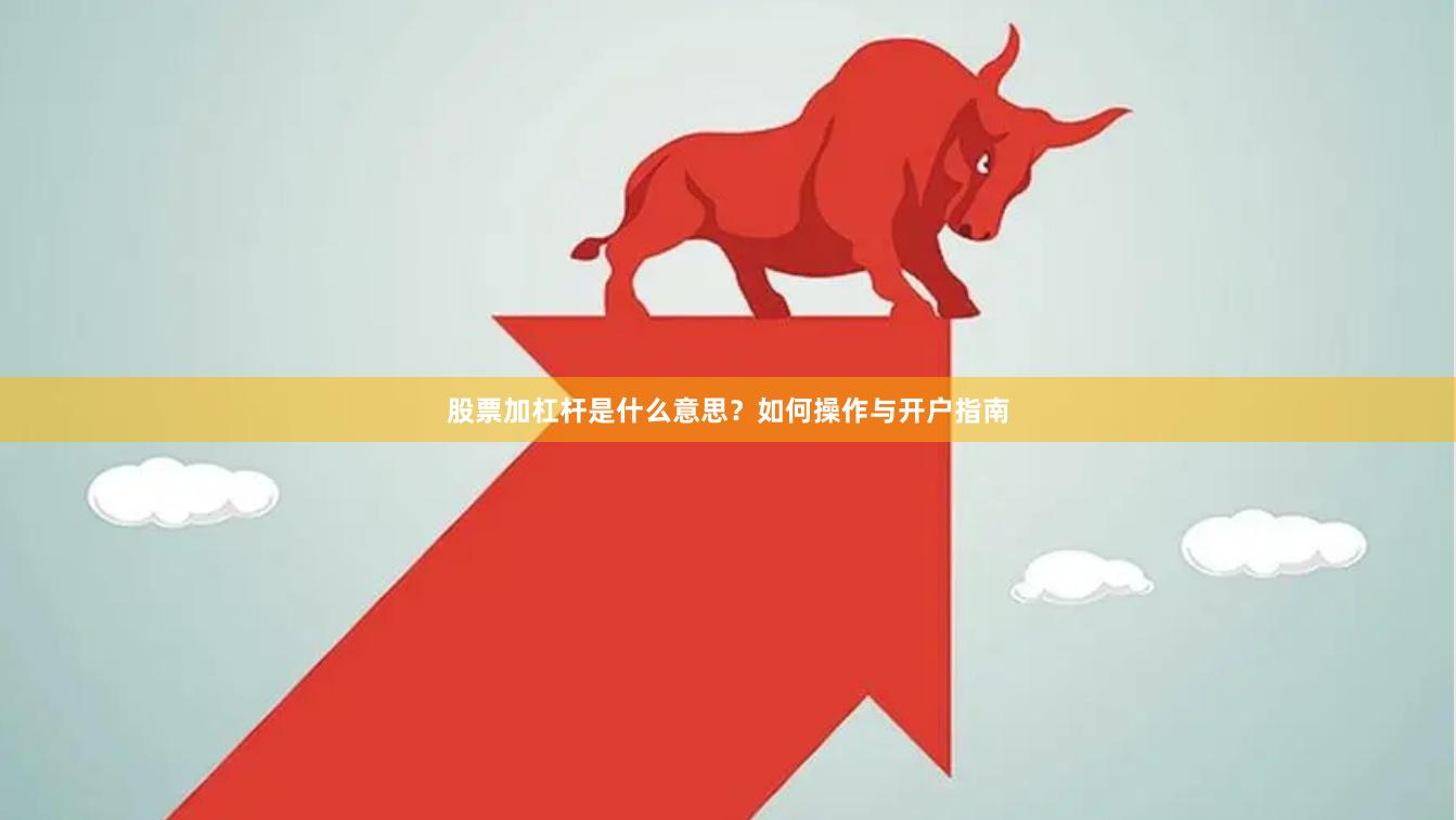 股票加杠杆是什么意思？如何操作与开户指南