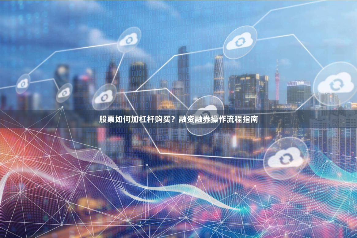 股票如何加杠杆购买？融资融券操作流程指南