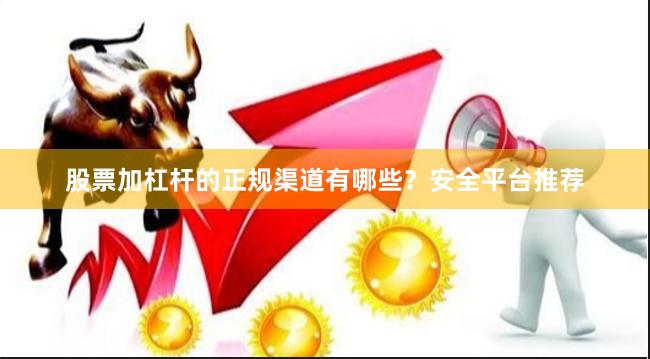 股票加杠杆的正规渠道有哪些？安全平台推荐
