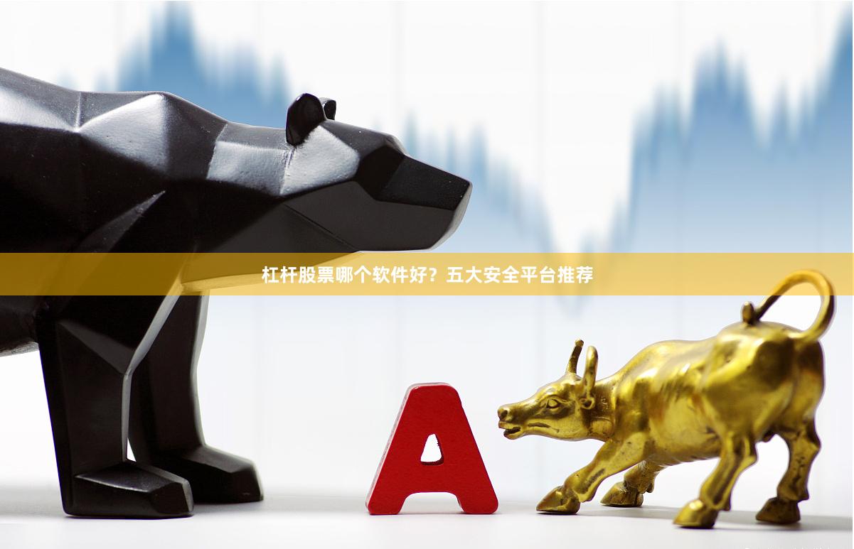 杠杆股票哪个软件好？五大安全平台推荐