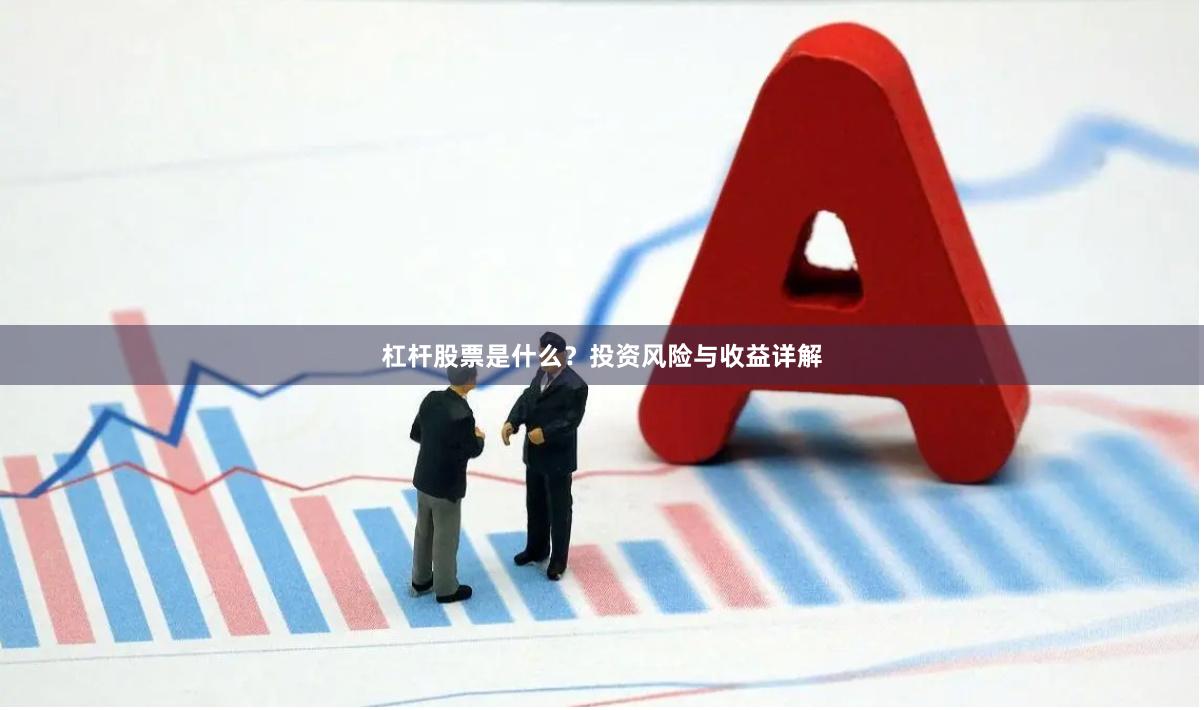 杠杆股票是什么？投资风险与收益详解