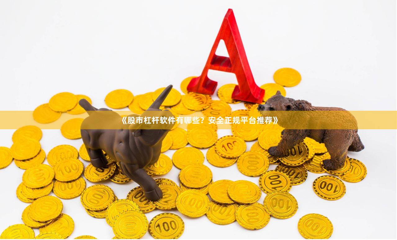 《股市杠杆软件有哪些？安全正规平台推荐》