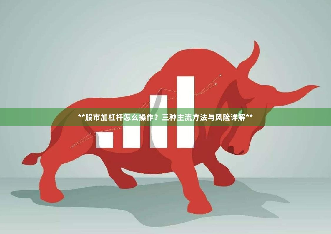 **股市加杠杆怎么操作？三种主流方法与风险详解**