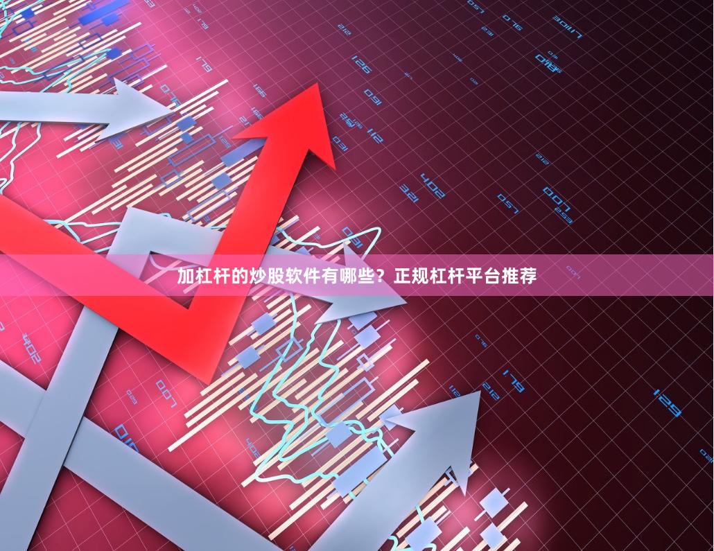 加杠杆的炒股软件有哪些？正规杠杆平台推荐