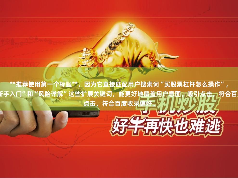 **推荐使用第一个标题**，因为它直接匹配用户搜索词“买股票杠杆怎么操作”，同时包含“新手入门”和“风险详解”这些扩展关键词，能更好地覆盖用户意图，吸引点击，符合百度收录偏好。