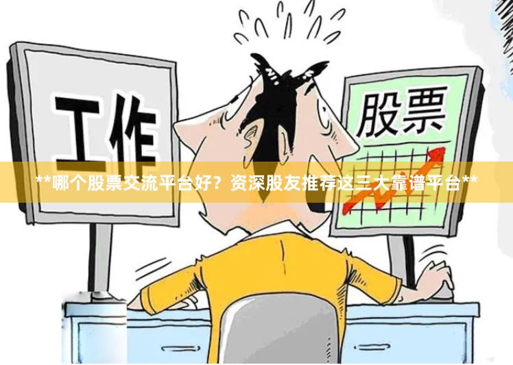 **哪个股票交流平台好？资深股友推荐这三大靠谱平台**