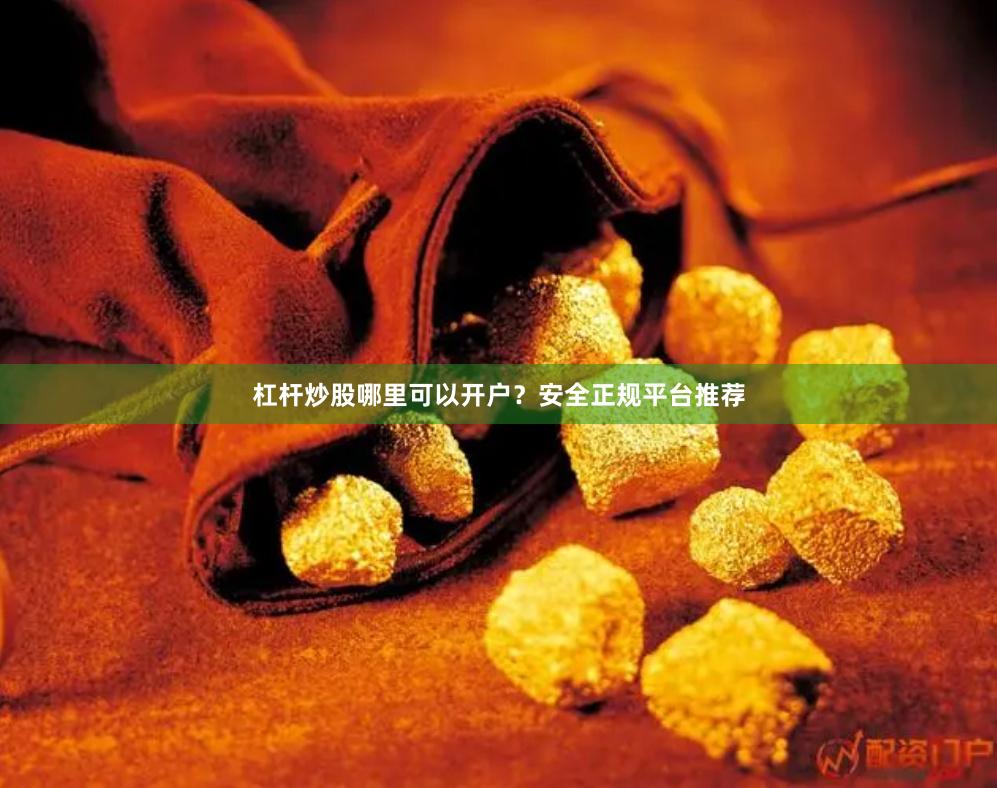 杠杆炒股哪里可以开户？安全正规平台推荐