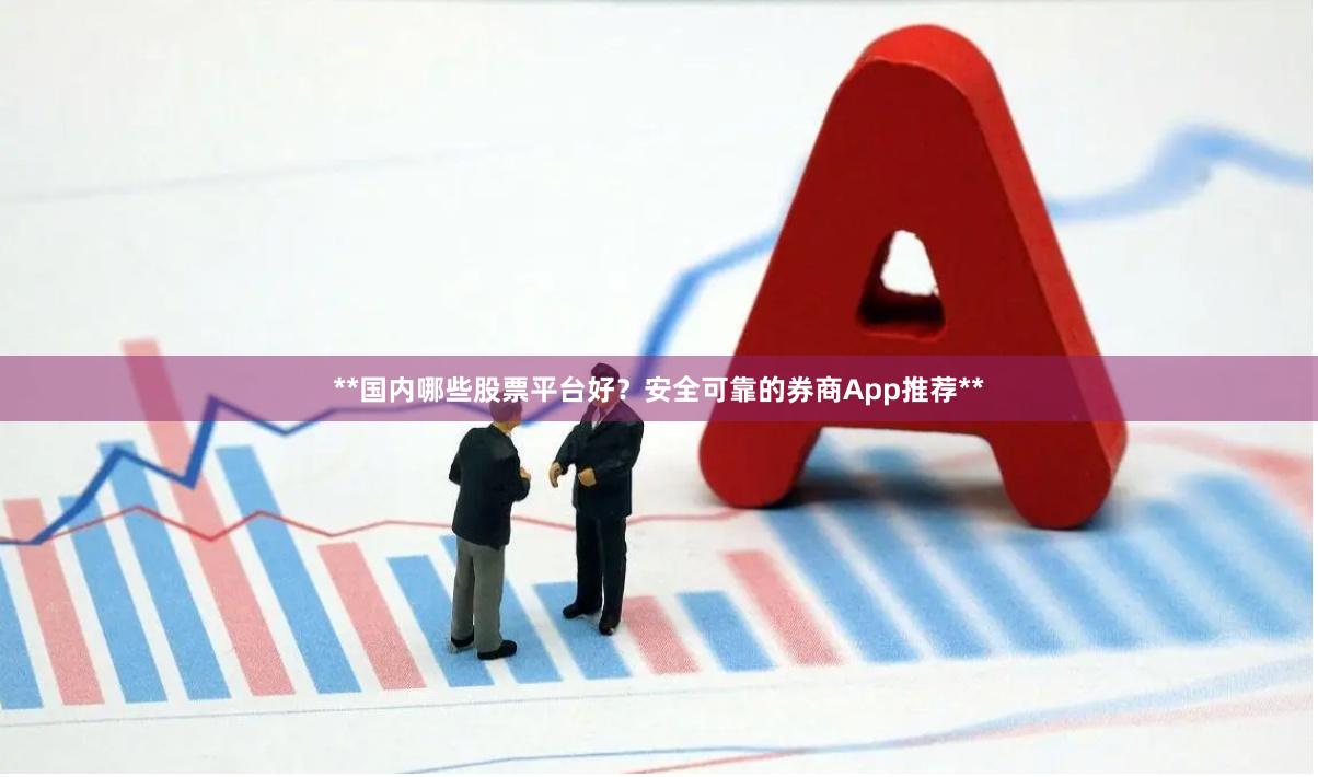 **国内哪些股票平台好？安全可靠的券商App推荐**