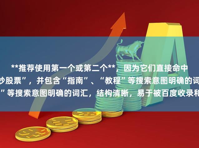 **推荐使用第一个或第二个**，因为它们直接命中核心关键词“如何加杠杆炒股票”，并包含“指南”、“教程”等搜索意图明确的词汇，结构清晰，易于被百度收录和排名。