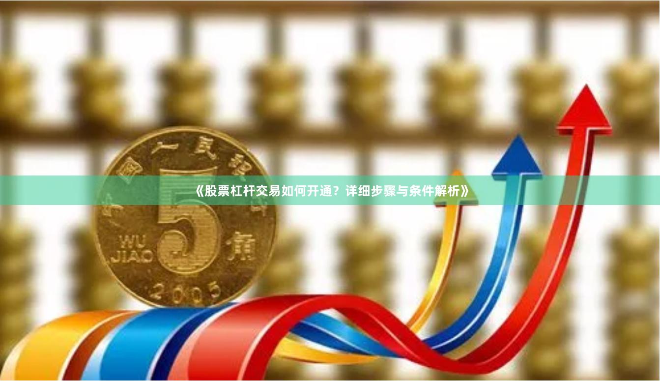 《股票杠杆交易如何开通?详细步骤与条件解析》
