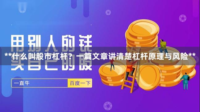 **什么叫股市杠杆？一篇文章讲清楚杠杆原理与风险**