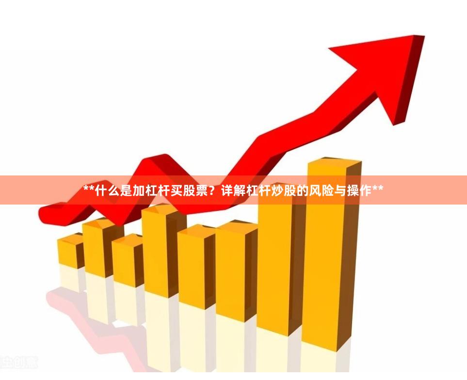**什么是加杠杆买股票？详解杠杆炒股的风险与操作**