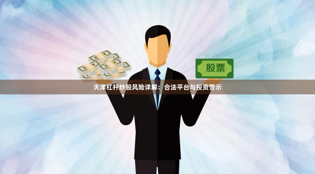 天津杠杆炒股风险详解：合法平台与投资警示