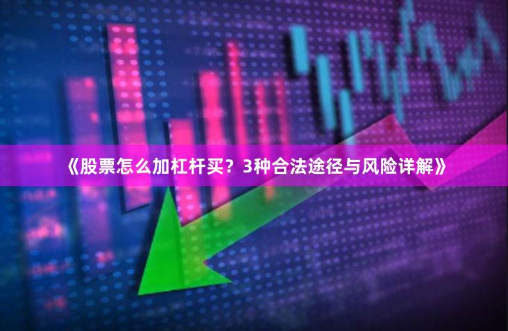 《股票怎么加杠杆买？3种合法途径与风险详解》