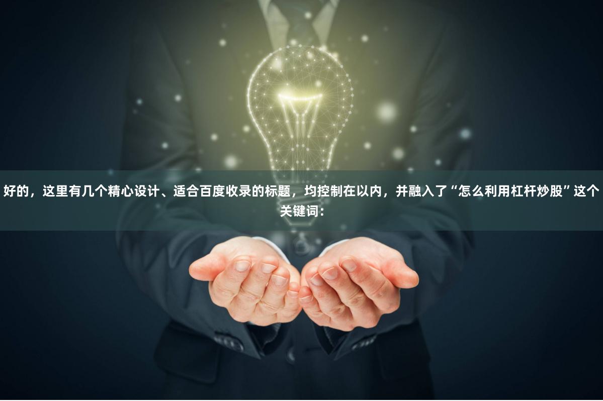 好的，这里有几个精心设计、适合百度收录的标题，均控制在以内，并融入了“怎么利用杠杆炒股”这个关键词：