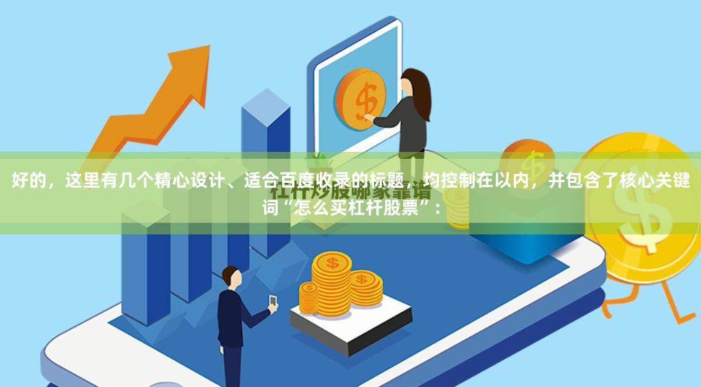 好的，这里有几个精心设计、适合百度收录的标题，均控制在以内，并包含了核心关键词“怎么买杠杆股票”：