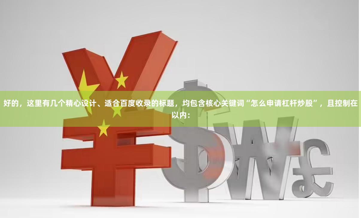 好的,这里有几个精心设计、适合百度收录的标题,均包含核心关键词“怎么申请杠杆炒股”,且控制在以内: