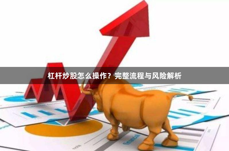 杠杆炒股怎么操作？完整流程与风险解析