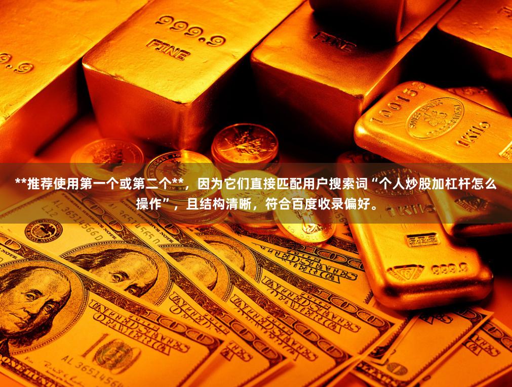 **推荐使用第一个或第二个**，因为它们直接匹配用户搜索词“个人炒股加杠杆怎么操作”，且结构清晰，符合百度收录偏好。