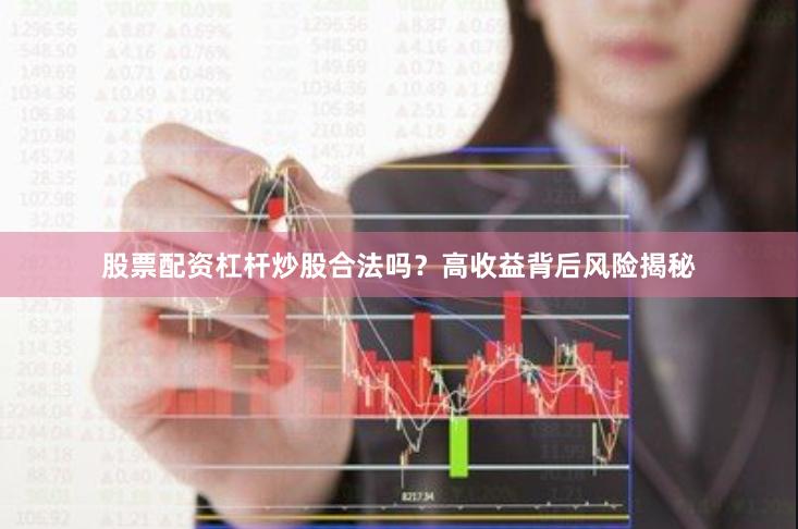 股票配资杠杆炒股合法吗?高收益背后风险揭秘