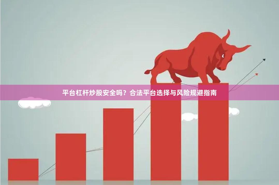 平台杠杆炒股安全吗？合法平台选择与风险规避指南