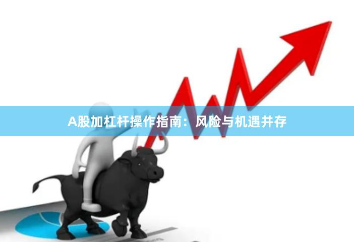 A股加杠杆操作指南：风险与机遇并存