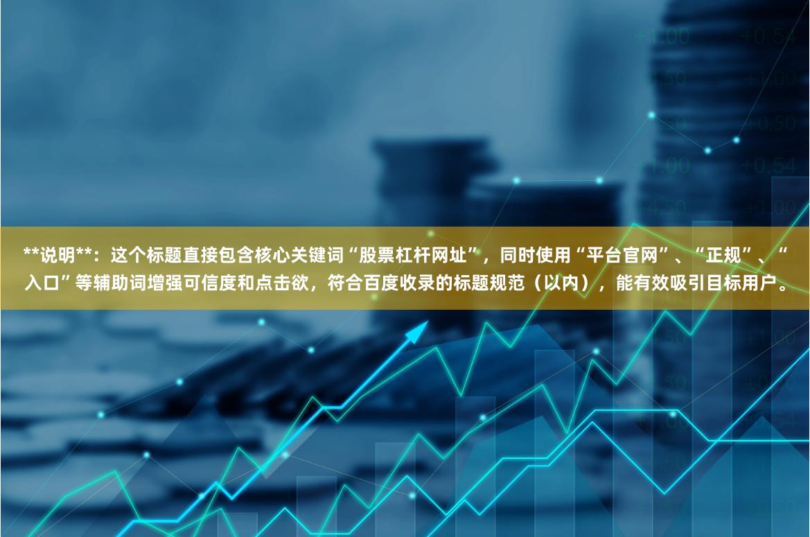 **说明**：这个标题直接包含核心关键词“股票杠杆网址”，同时使用“平台官网”、“正规”、“入口”等辅助词增强可信度和点击欲，符合百度收录的标题规范（以内），能有效吸引目标用户。