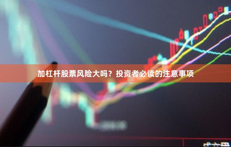 加杠杆股票风险大吗？投资者必读的注意事项